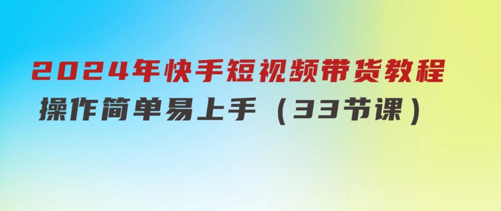 2024年快手短视频带货教程，操作简单易上手（33节课）-黑马创业网