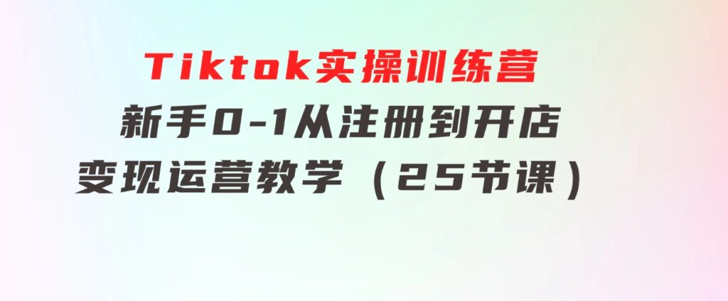 Tiktok实操训练营：新手0-1从注册到开店变现运营教学（25节课）-黑马创业网