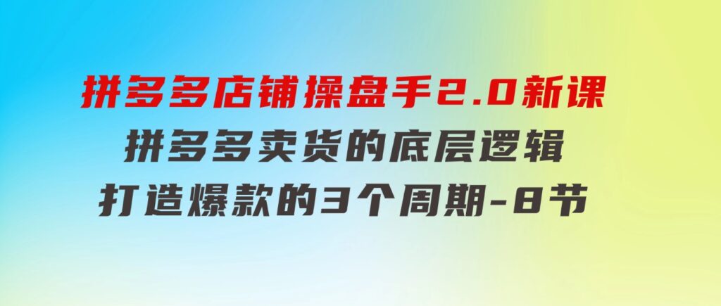 拼多多店铺操盘手2.0新课，拼多多卖货的底层逻辑，打造爆款的3个周期-8节-黑马创业网