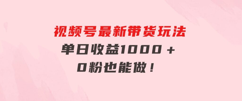 视频号最新带货玩法，流量爆炸，单日收益1000＋，0粉也能做！-黑马创业网