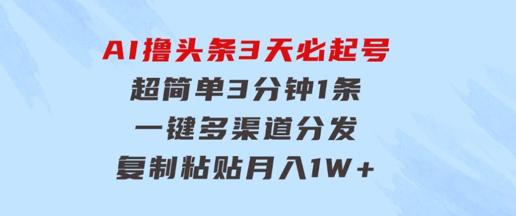AI撸头条3天必起号，超简单3分钟1条，一键多渠道分发，复制粘贴月入1W+-黑马创业网
