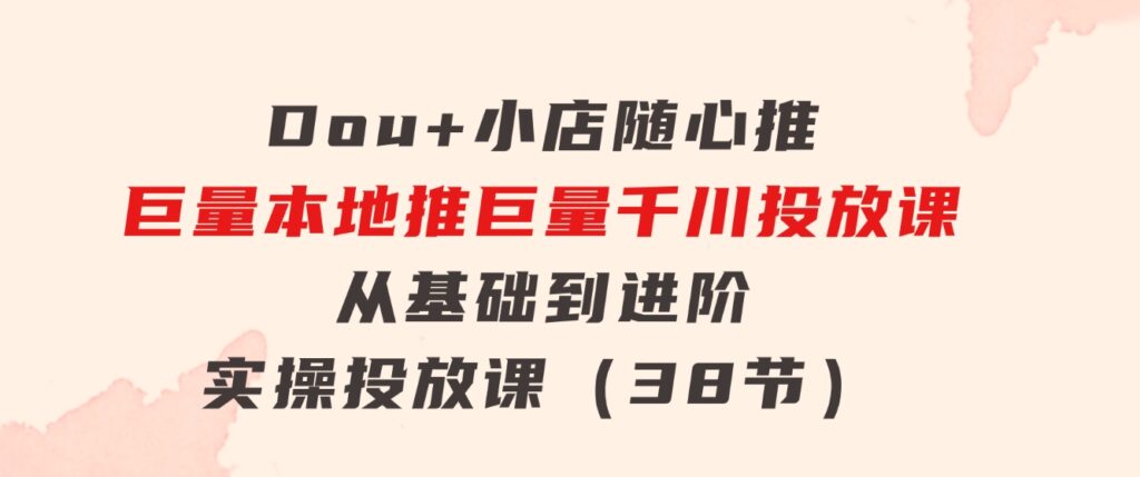 Dou+小店随心推巨量本地推巨量千川投放课从基础到进阶实操投放课（38节）-黑马创业网
