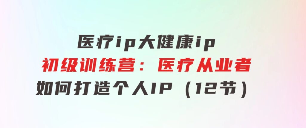 医疗ip/大健康ip/初级训练营：医疗从业者如何打造个人IP（12节）-黑马创业网