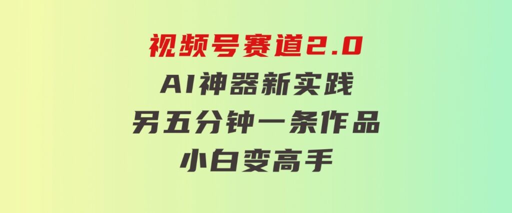 视频号赛道2.0：AI神器新实践！另辟蹊径！五分钟一条作品，小白变高手…-黑马创业网