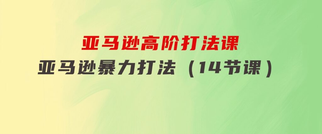 亚马逊高阶打法课，亚马逊暴力打法（14节课）-黑马创业网