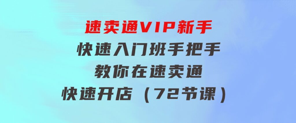 速卖通-VIP新手快速入门班，手把手教你在速卖通快速开店（72节课）-黑马创业网
