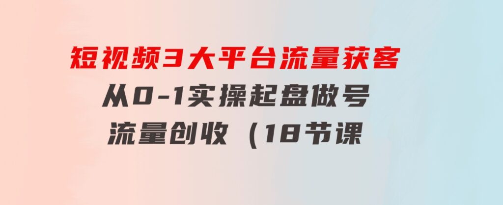 短视频3大平台·流量获客：从0-1实操起盘做号+流量创收（18节课）-黑马创业网