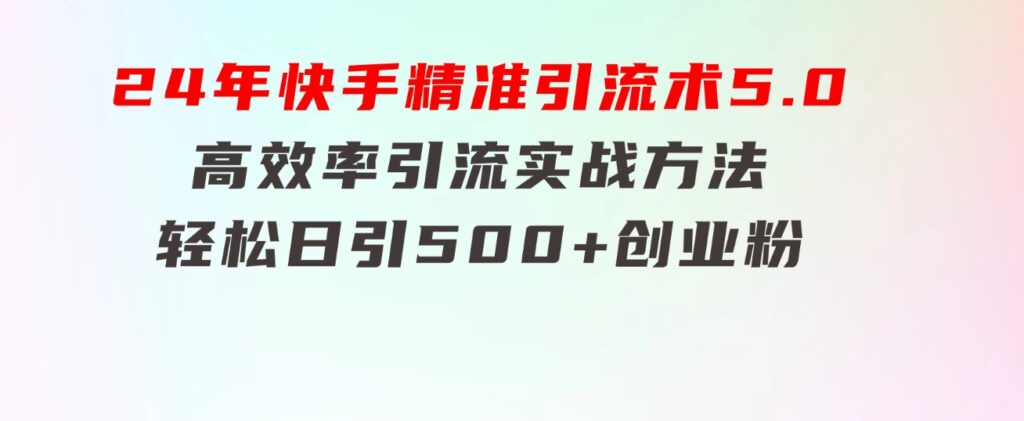 24年快手精准引流术5.0，高效率引流实战方法，轻松日引500+创业粉-黑马创业网