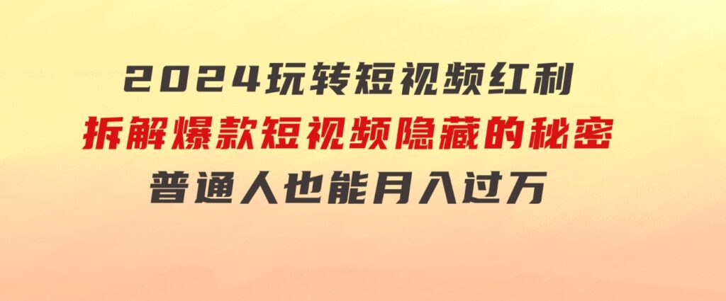 2024玩转短视频红利，拆解爆款短视频隐藏的秘密，普通人也能月入过万-黑马创业网