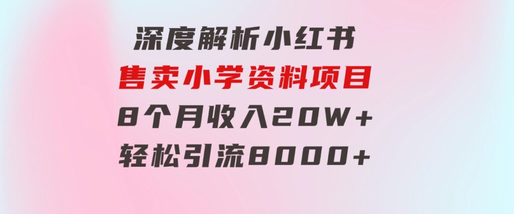 深度解析小红书售卖小学资料项目8个月收入20W+轻松引流8000+操作简单…-黑马创业网