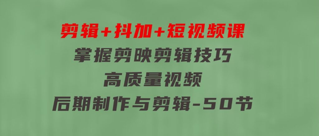 剪辑+抖加+短视频课：掌握剪映剪辑技巧/高质量视频/后期制作与剪辑-50节-黑马创业网