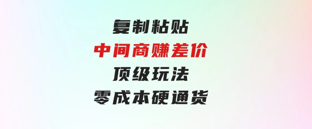 复制粘贴，中间商赚差价顶级玩法，零成本，硬通货-黑马创业网