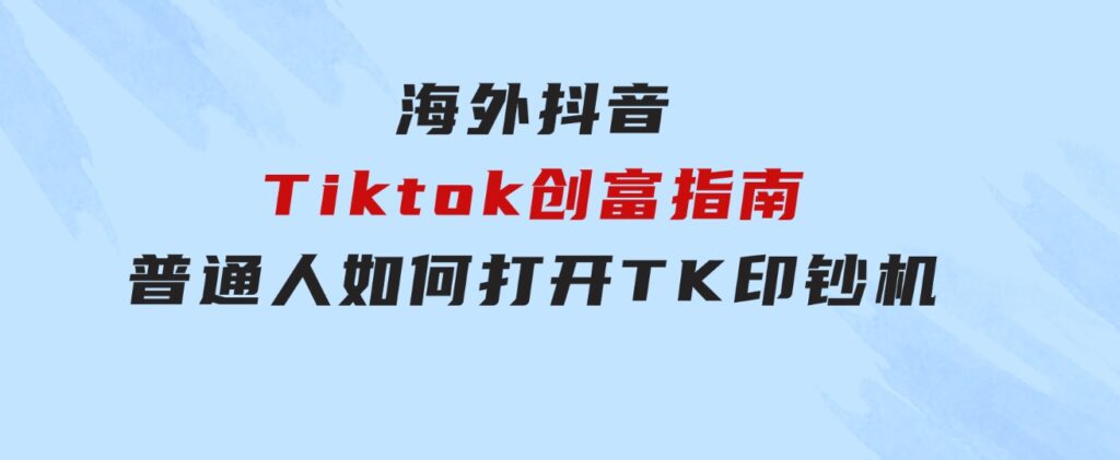 海外抖音-Tiktok创富指南，普通人如何打开TK印钞机-黑马创业网