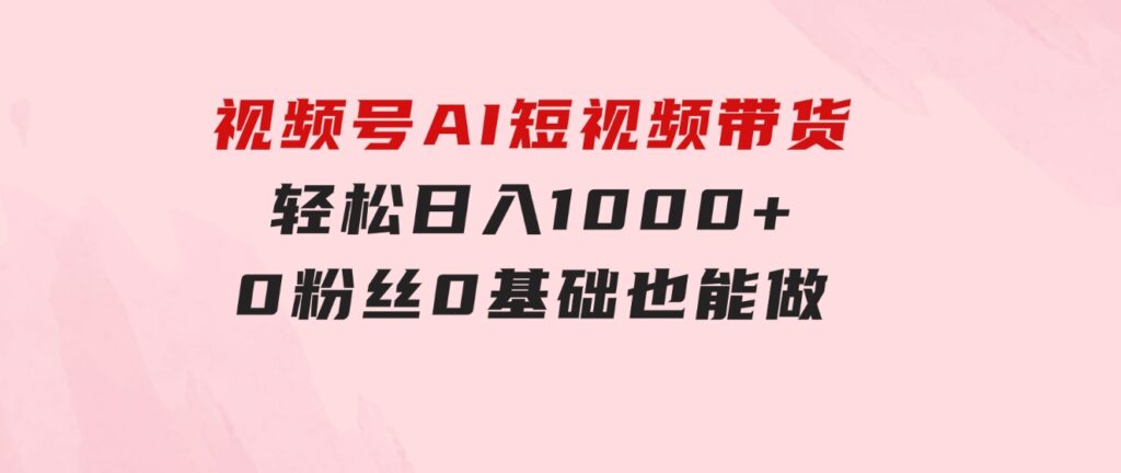 视频号AI短视频带货，轻松日入1000+，0粉丝0基础也能做-黑马创业网