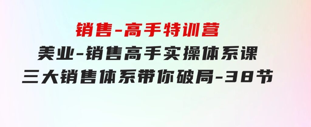 销售-高手特训营，美业-销售高手实操体系课，三大销售体系带你破局-38节-黑马创业网