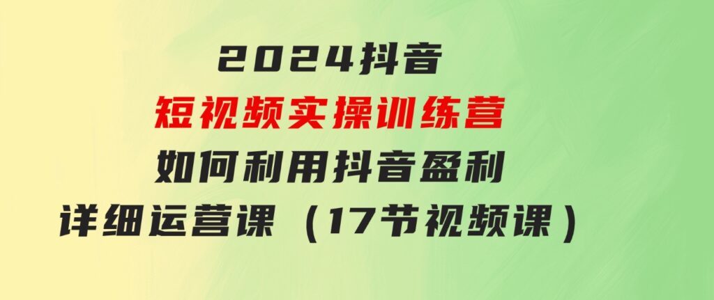 2024抖音短视频实操训练营：如何利用抖音盈利，详细运营课（17节视频课）-黑马创业网