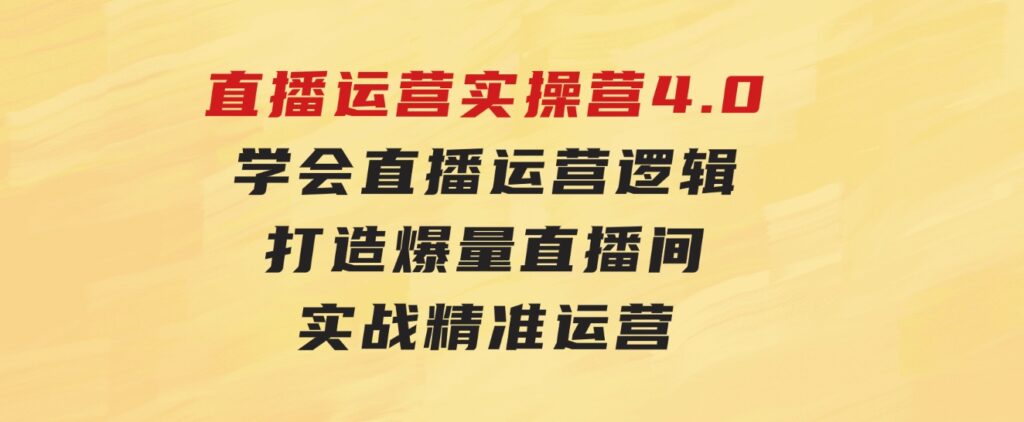 直播运营实操营4.0：学会直播运营逻辑，打造爆量直播间，实战精准运营-黑马创业网
