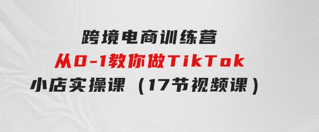 跨境电商训练营：从0-1教你做TikTok小店实操课（17节视频课）-黑马创业网