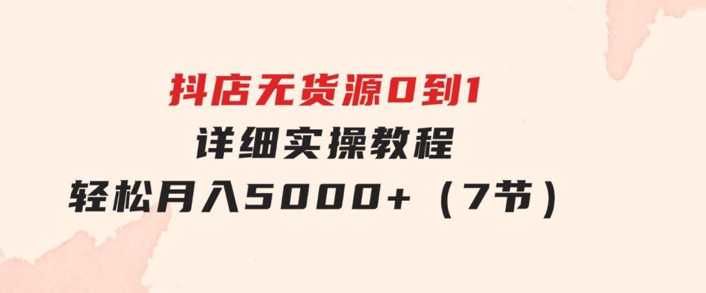 抖店无货源0到1详细实操教程：轻松月入5000+（7节）-黑马创业网