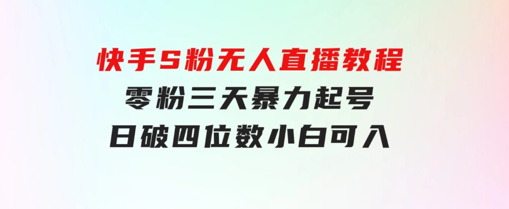 快手S粉无人直播教程，零粉三天暴力起号，日破四位数，小白可入-黑马创业网