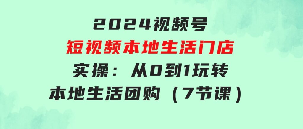 2024视频号短视频本地生活门店实操：从0到1玩转本地生活团购（7节课）-黑马创业网