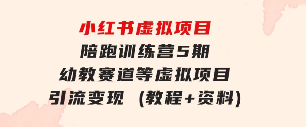 小红书虚拟项目陪跑训练营5期，幼教赛道等虚拟项目引流变现(教程+资料)-黑马创业网