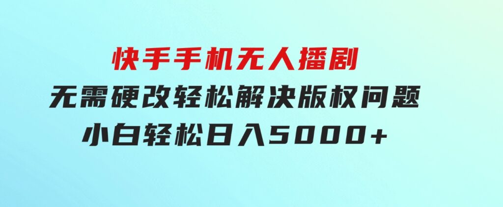 快手手机无人播剧，无需硬改，轻松解决版权问题，小白轻松日入5000+-黑马创业网