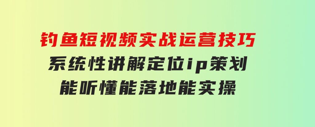 钓鱼短视频实战运营技巧，系统性讲解定位ip策划能听懂，能落地，能实操-黑马创业网