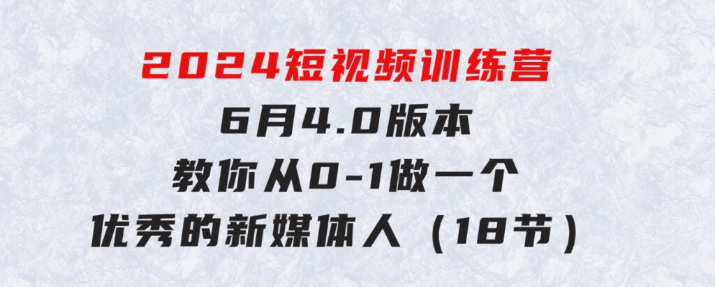 2024短视频训练营-6月4.0版本：教你从0-1做一个优秀的新媒体人（18节）-黑马创业网