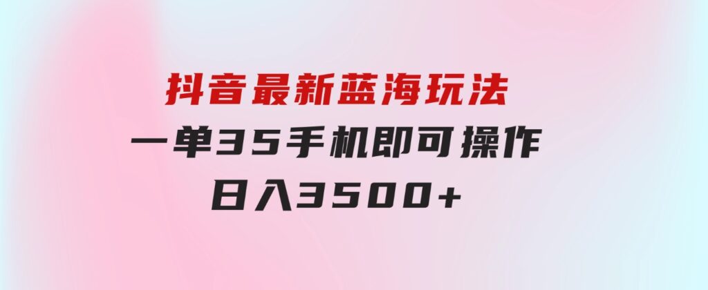 抖音最新蓝海玩法，一单35，手机即可操作，日入3500+，不了解一下真是…-黑马创业网