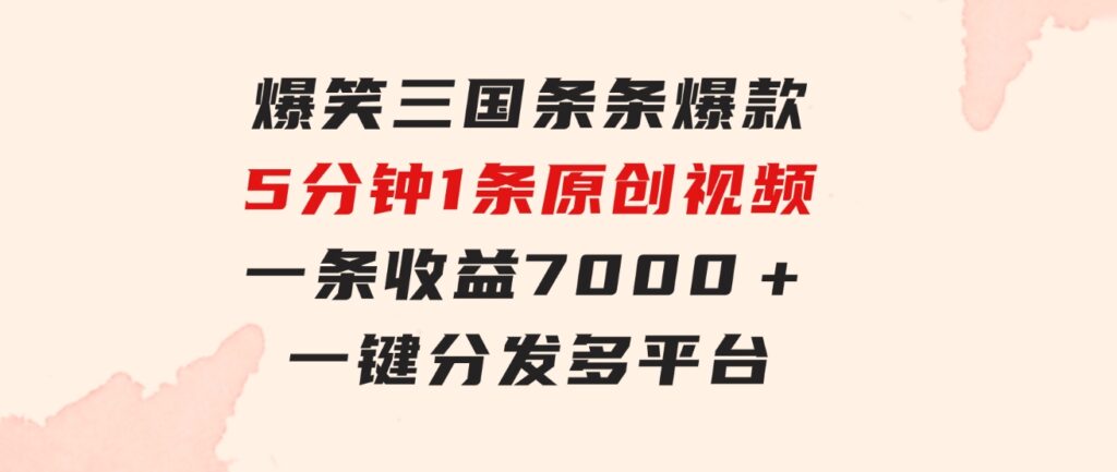 爆笑三国，条条爆款，5分钟1条原创视频，一条收益7000＋，一键分发多平…-黑马创业网