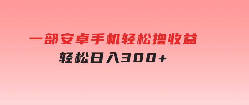 一部安卓手机轻松撸收益，轻松日入300+-黑马创业网