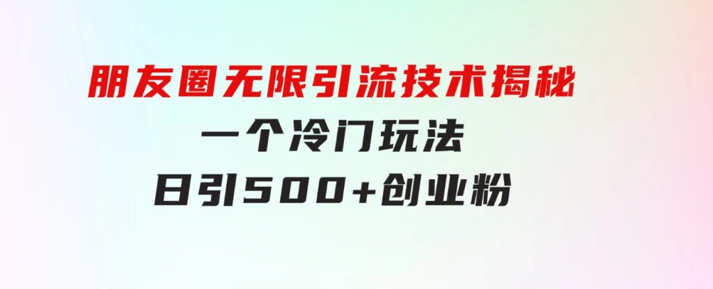 朋友圈无限引流技术揭秘，一个冷门玩法日引500+创业粉，让天下没有难搞-黑马创业网