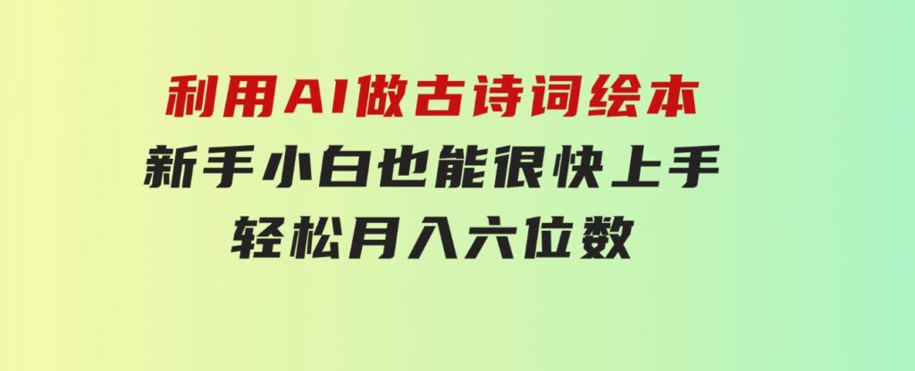 利用AI做古诗词绘本，新手小白也能很快上手，轻松月入六位数-黑马创业网