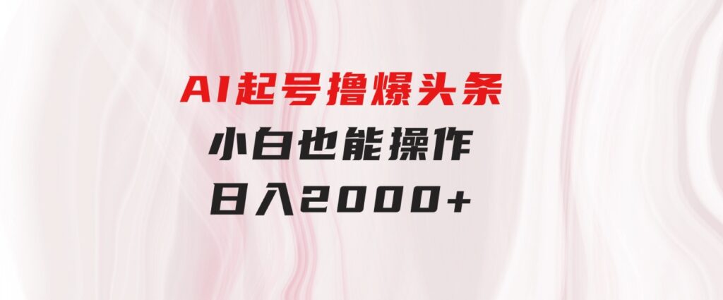 AI起号撸爆头条，小白也能操作，日入2000+-黑马创业网