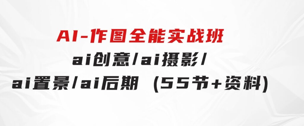 AI-作图全能实战班：0基础开始，ai创意/ai摄影/ai置景/ai后期(55节+资料)-黑马创业网