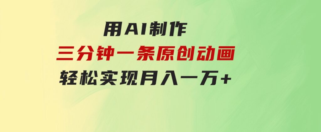 用AI制作三分钟一条原创动画，轻松实现月入一万+-黑马创业网