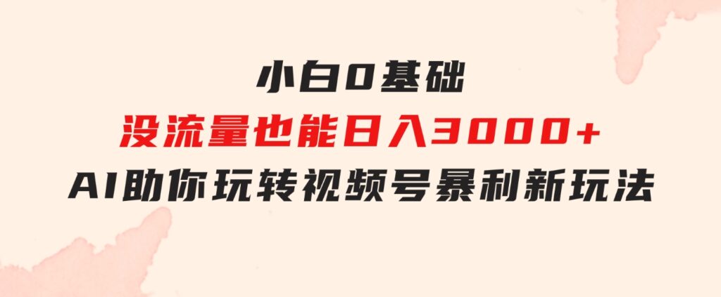 小白0基础，没流量也能日入3000+：AI助你玩转视频号暴利新玩法-黑马创业网