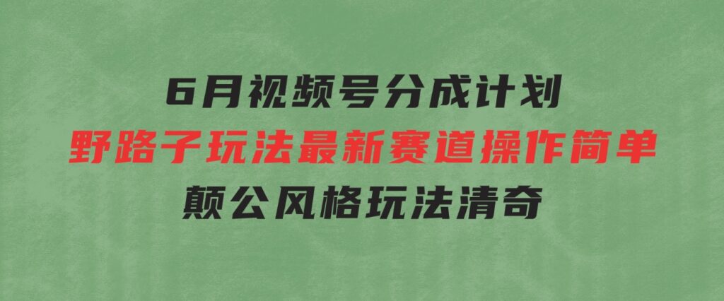 6月视频号分成计划野路子玩法最新赛道操作简单，颠公风格玩法清奇，流…-黑马创业网
