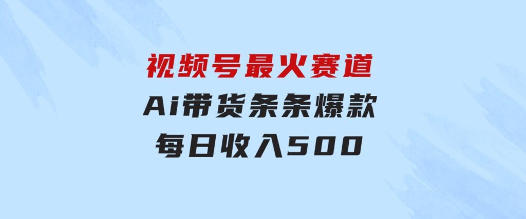 视频号最火赛道——Ai带货条条爆款每日收入500-黑马创业网