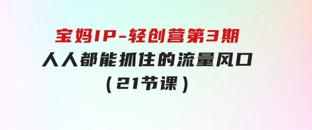 宝妈IP-轻创营第3期，人人都能抓住的流量风口（21节课）-黑马创业网