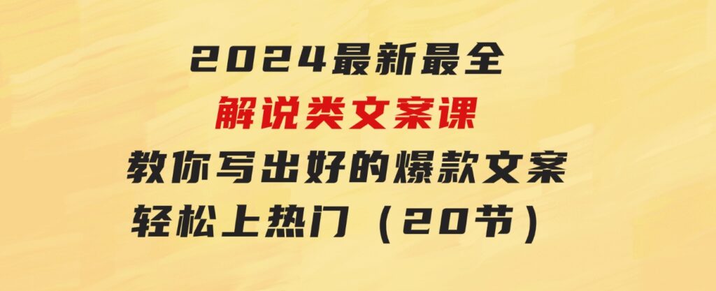 2024最新最全解说类文案课：教你写出好的爆款文案，轻松上热门（20节）-黑马创业网