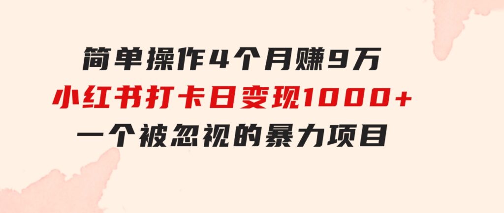 简单操作4个月赚9万！小红书打卡日变现1000+！一个被忽视的暴力项目-黑马创业网