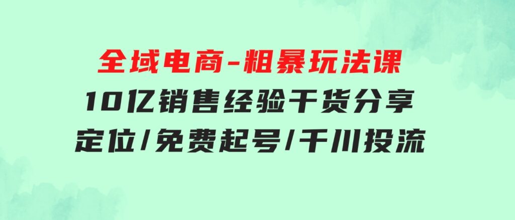 全域电商-粗暴玩法课：10亿销售经验干货分享！定位/免费起号/千川投流-黑马创业网