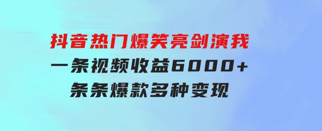 抖音热门爆笑亮剑演我，一条视频收益6000+，条条爆款，制作简单，多种变现-黑马创业网