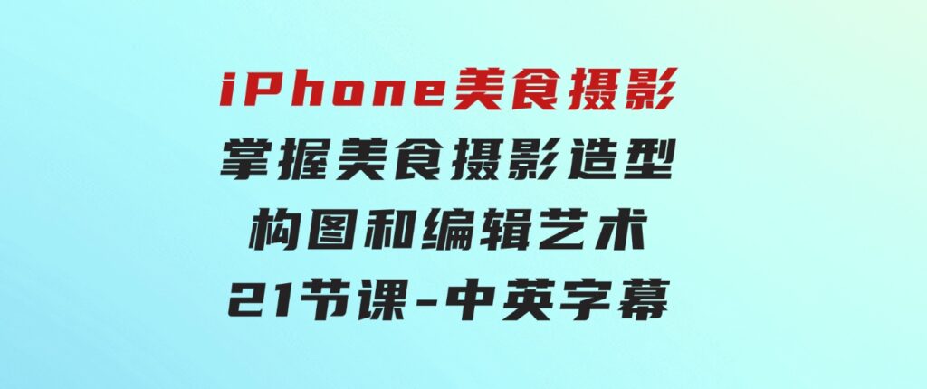 iPhone美食摄影-掌握美食摄影造型-构图和编辑艺术-21节课-中英字幕-黑马创业网