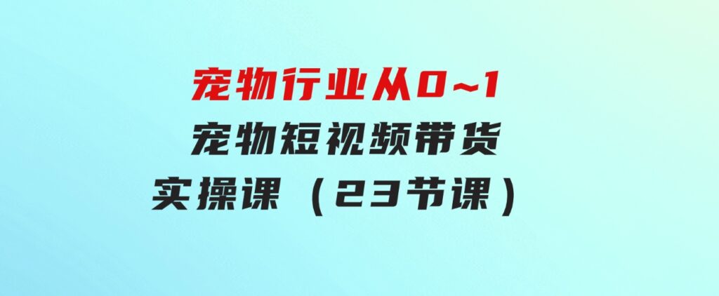 宠物行业从0~1宠物短视频带货实操课（23节课）-黑马创业网