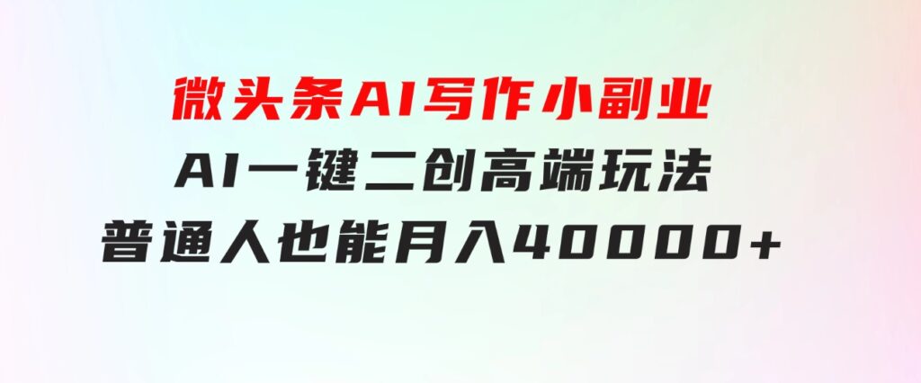 微头条AI写作小副业，AI一键二创高端玩法普通人也能月入40000+-黑马创业网