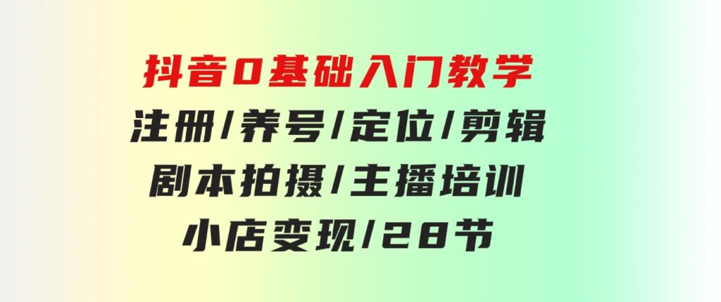 抖音0基础入门教学注册/养号/定位/剪辑/剧本拍摄/主播培训/小店变现/28节-黑马创业网