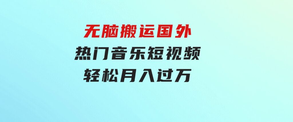 无脑搬运国外热门音乐短视频，轻松月入过万-黑马创业网
